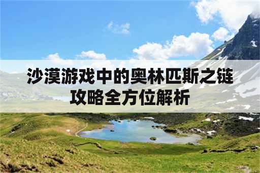 沙漠游戏中的奥林匹斯之链攻略全方位解析