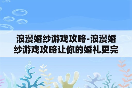 浪漫婚纱游戏攻略-浪漫婚纱游戏攻略让你的婚礼更完美