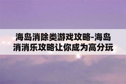 海岛消除类游戏攻略-海岛消消乐攻略让你成为高分玩家