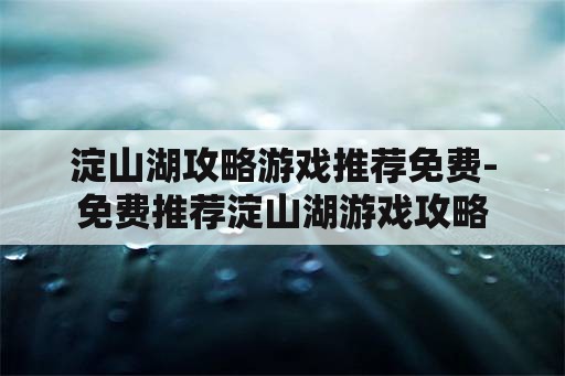 淀山湖攻略游戏推荐免费-免费推荐淀山湖游戏攻略