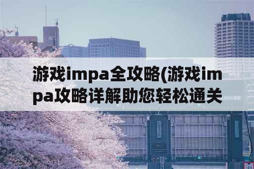 游戏impa全攻略(游戏impa攻略详解助您轻松通关)