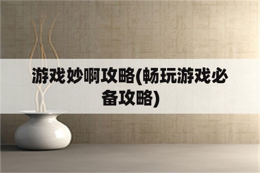 游戏妙啊攻略(畅玩游戏必备攻略)