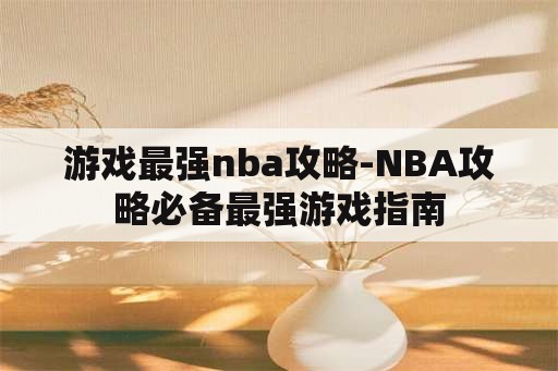 游戏最强nba攻略-NBA攻略必备最强游戏指南