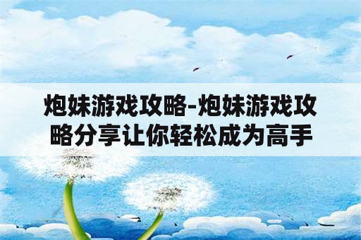 炮妹游戏攻略-炮妹游戏攻略分享让你轻松成为高手