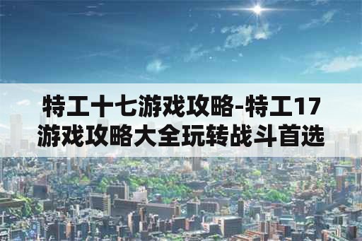 特工十七游戏攻略-特工17游戏攻略大全玩转战斗首选