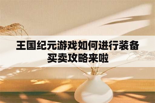 王国纪元游戏如何进行装备买卖攻略来啦