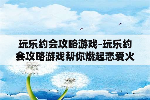 玩乐约会攻略游戏-玩乐约会攻略游戏帮你燃起恋爱火花