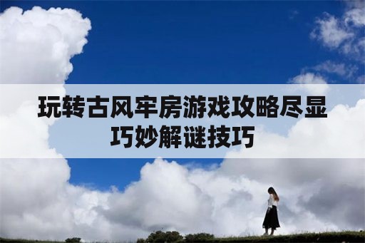 玩转古风牢房游戏攻略尽显巧妙解谜技巧