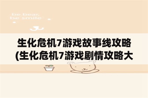 生化危机7游戏故事线攻略(生化危机7游戏剧情攻略大全)