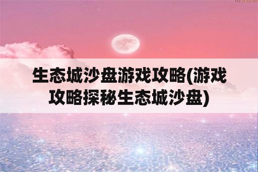 生态城沙盘游戏攻略(游戏攻略探秘生态城沙盘)