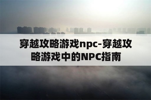 穿越攻略游戏npc-穿越攻略游戏中的NPC指南