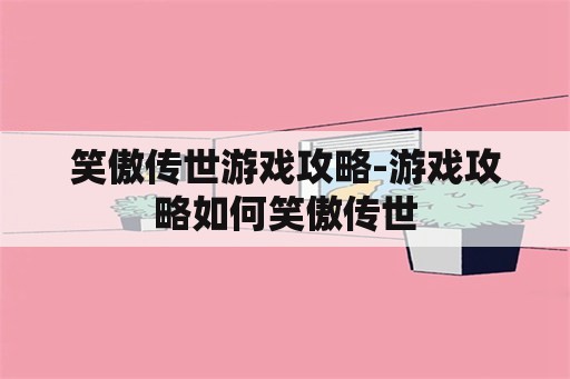 笑傲传世游戏攻略-游戏攻略如何笑傲传世