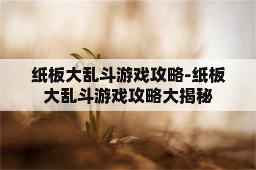 纸板大乱斗游戏攻略-纸板大乱斗游戏攻略大揭秘