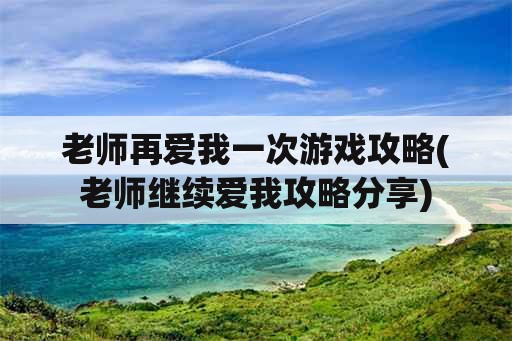 老师再爱我一次游戏攻略(老师继续爱我攻略分享)