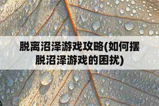 脱离沼泽游戏攻略(如何摆脱沼泽游戏的困扰)