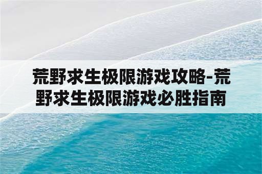 荒野求生极限游戏攻略-荒野求生极限游戏必胜指南