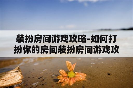 装扮房间游戏攻略-如何打扮你的房间装扮房间游戏攻略