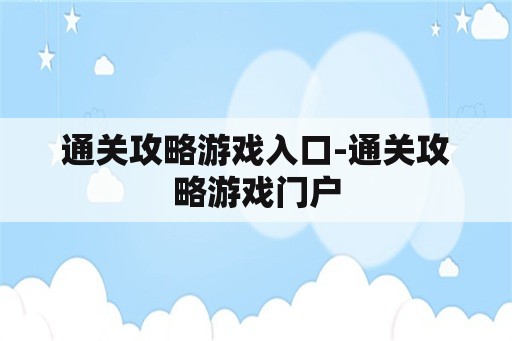 通关攻略游戏入口-通关攻略游戏门户