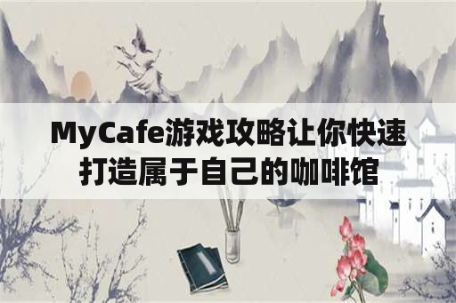 MyCafe游戏攻略让你快速打造属于自己的咖啡馆