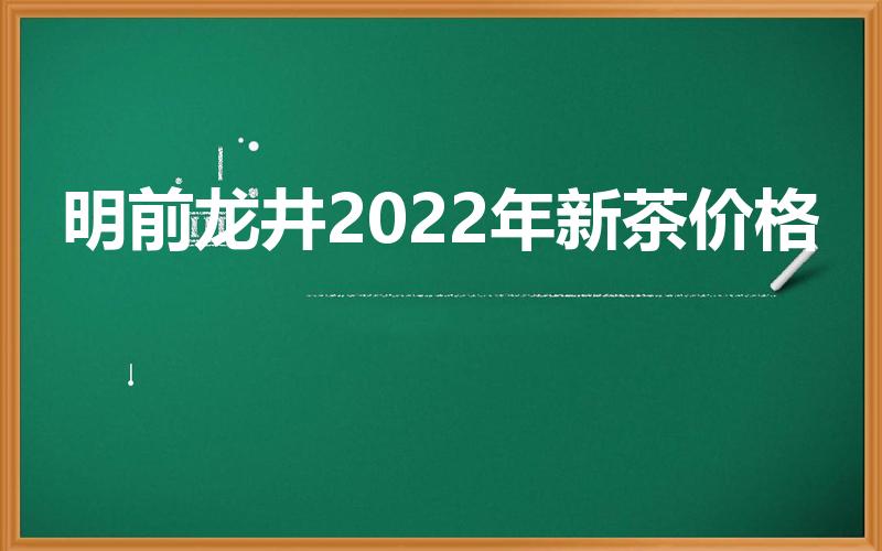 明前龙井2022年新茶价格（明前龙井多少钱）