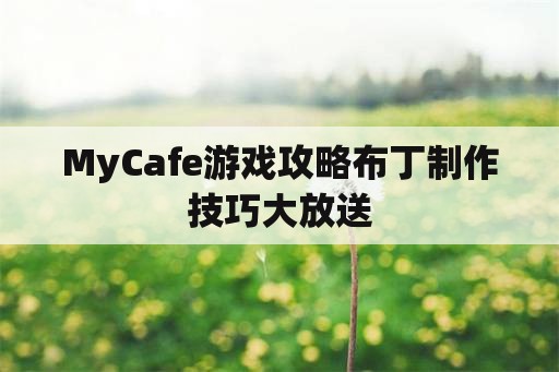 MyCafe游戏攻略布丁制作技巧大放送
