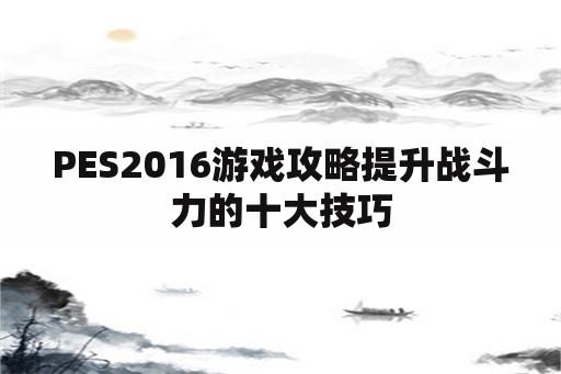 PES2016游戏攻略提升战斗力的十大技巧