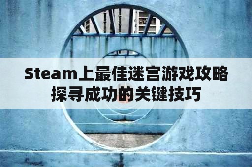 Steam上最佳迷宫游戏攻略探寻成功的关键技巧