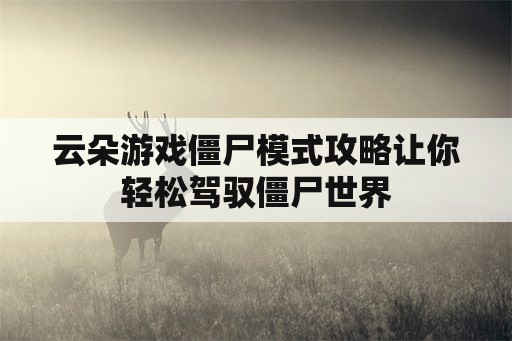 云朵游戏僵尸模式攻略让你轻松驾驭僵尸世界