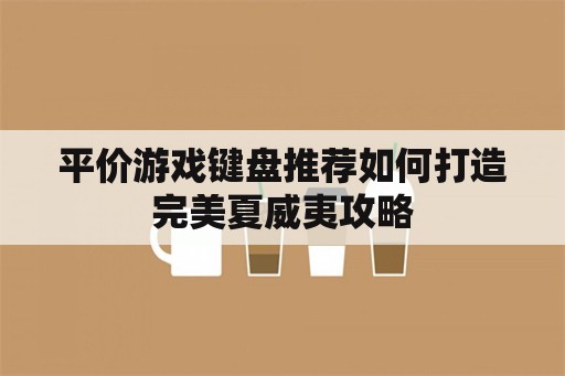 平价游戏键盘推荐如何打造完美夏威夷攻略