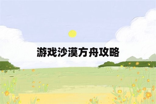 游戏沙漠方舟攻略