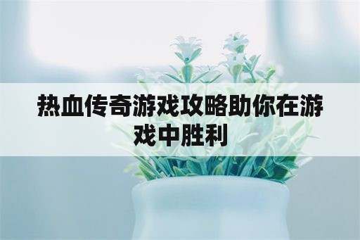 热血传奇游戏攻略助你在游戏中胜利