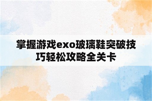 掌握游戏exo玻璃鞋突破技巧轻松攻略全关卡