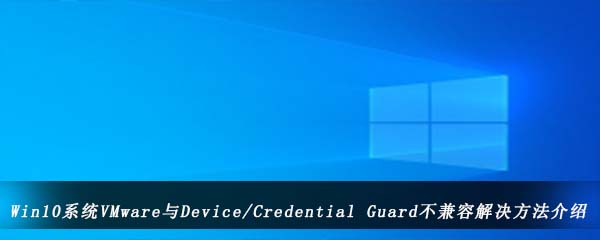 Win10系统VMware与Device-CredentialGuard不兼容解决方法介绍