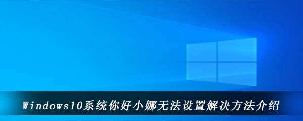 Windows10系统你好小娜无法设置解决方法介绍